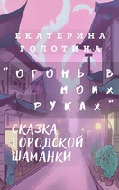 Огонь в моих руках. Сказка городской шаманки. (Екатерина Голотина)