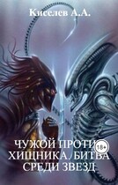 «ЧУЖОЙ ПРОТИВ ХИЩНИКА. БИТВА СРЕДИ ЗВЕЗД».(Боевая фантастика) (Киселев А.А.)
