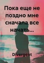 Пока еще не поздно мне сначала все начать… (Divergent)