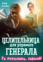 Целительница для упрямого генерала, или Ты пожалеешь, бывший! (Анна Солейн)
