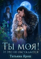 Ты моя! И это не обсуждается (Татьяна Ярош)